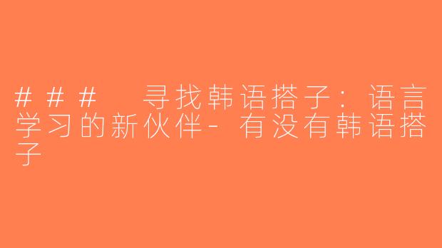### 寻找韩语搭子：语言学习的新伙伴-有没有韩语搭子