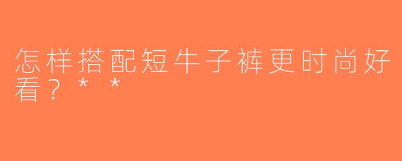 怎样搭配短牛子裤更时尚好看？**