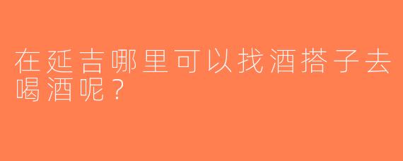 在延吉哪里可以找酒搭子去喝酒呢？