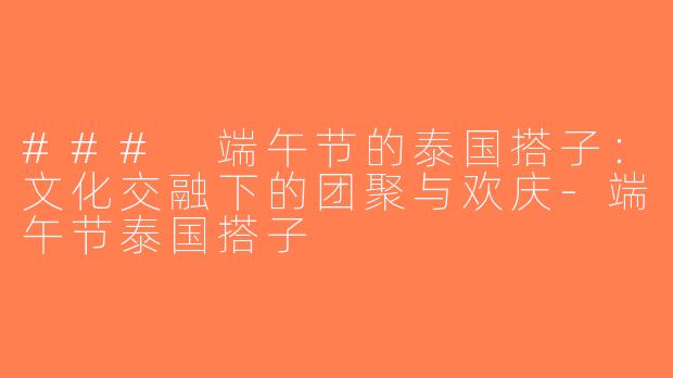 ### 端午节的泰国搭子：文化交融下的团聚与欢庆-端午节泰国搭子