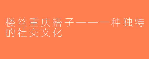 楼丝重庆搭子——一种独特的社交文化
