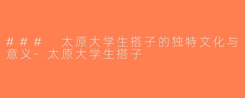 ### 太原大学生搭子的独特文化与意义-太原大学生搭子