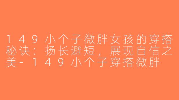 149小个子微胖女孩的穿搭秘诀：扬长避短，展现自信之美-149小个子穿搭微胖