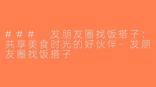 ### 发朋友圈找饭搭子：共享美食时光的好伙伴-发朋友圈找饭搭子