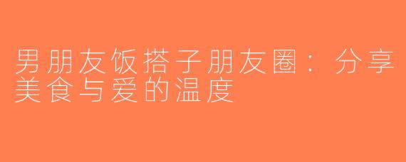 男朋友饭搭子朋友圈：分享美食与爱的温度