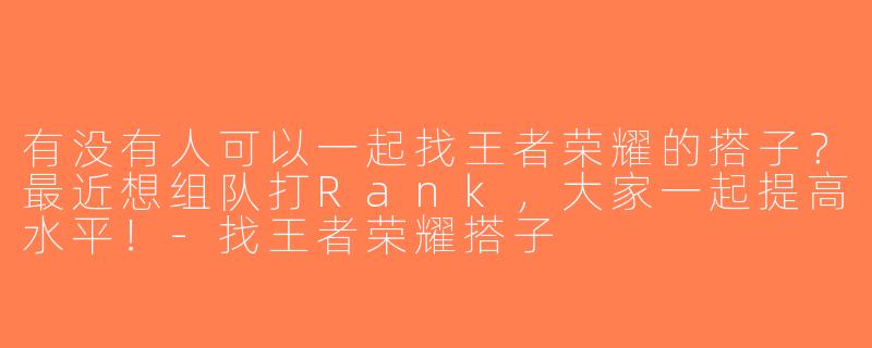 有没有人可以一起找王者荣耀的搭子？最近想组队打Rank，大家一起提高水平！-找王者荣耀搭子