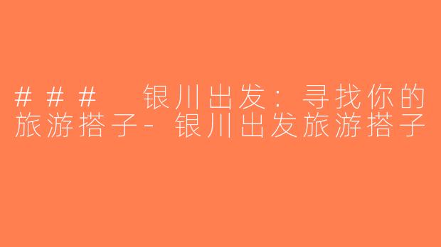 ### 银川出发：寻找你的旅游搭子-银川出发旅游搭子