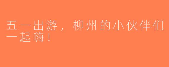 五一出游，柳州的小伙伴们一起嗨！