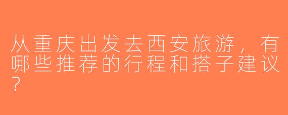 从重庆出发去西安旅游，有哪些推荐的行程和搭子建议？