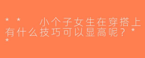 ** 小个子女生在穿搭上有什么技巧可以显高呢？**