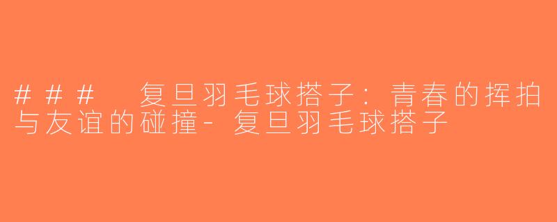 ### 复旦羽毛球搭子：青春的挥拍与友谊的碰撞-复旦羽毛球搭子