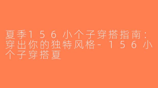 夏季156小个子穿搭指南：穿出你的独特风格-156小个子穿搭夏