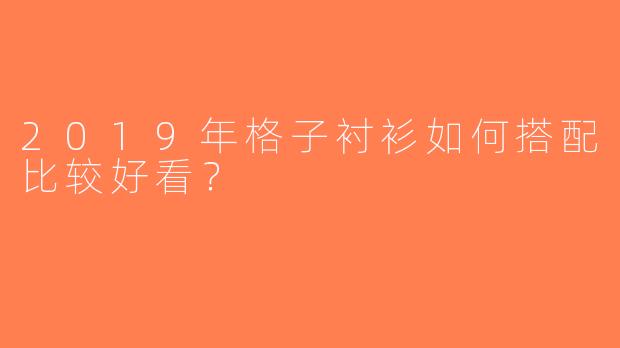 2019年格子衬衫如何搭配比较好看？