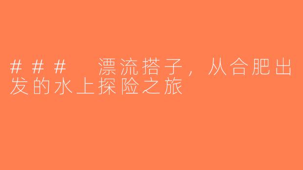 ### 漂流搭子，从合肥出发的水上探险之旅