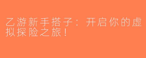 乙游新手搭子：开启你的虚拟探险之旅！