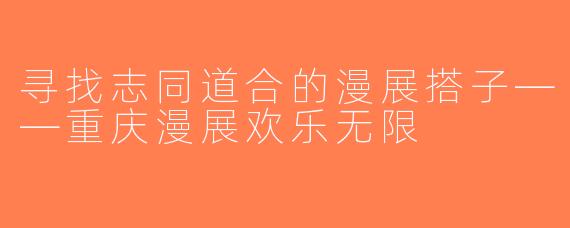 寻找志同道合的漫展搭子——重庆漫展欢乐无限