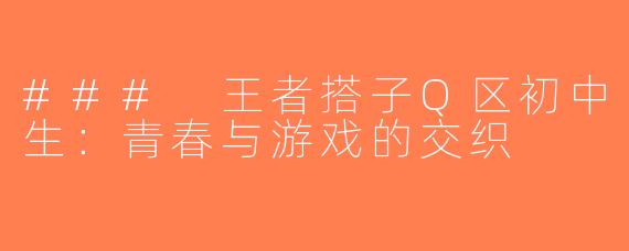 ### 王者搭子Q区初中生：青春与游戏的交织