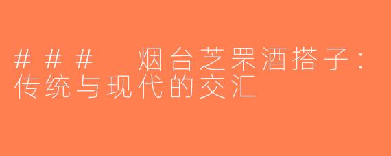 ### 烟台芝罘酒搭子：传统与现代的交汇