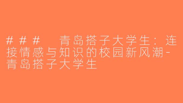 ### 青岛搭子大学生：连接情感与知识的校园新风潮-青岛搭子大学生