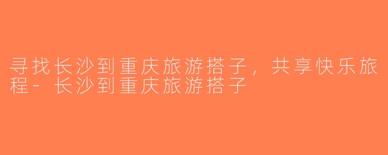 寻找长沙到重庆旅游搭子，共享快乐旅程-长沙到重庆旅游搭子