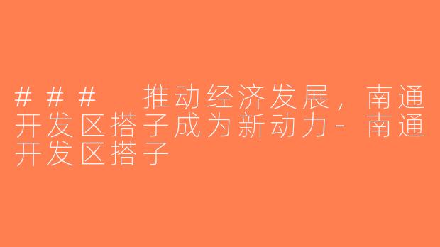 ### 推动经济发展，南通开发区搭子成为新动力-南通开发区搭子