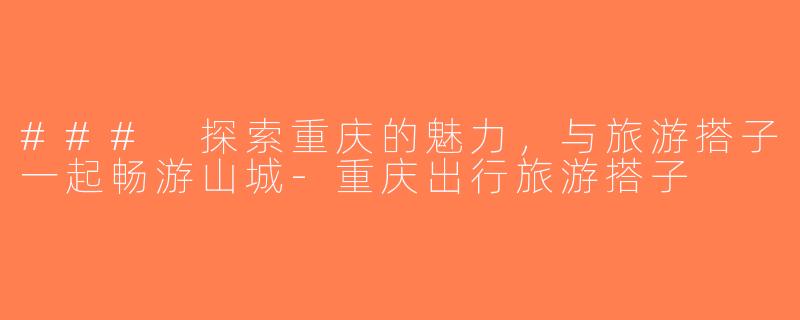 ### 探索重庆的魅力，与旅游搭子一起畅游山城-重庆出行旅游搭子