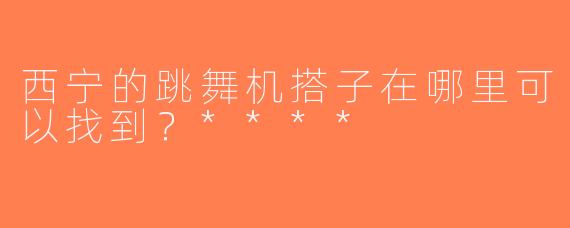 西宁的跳舞机搭子在哪里可以找到？****