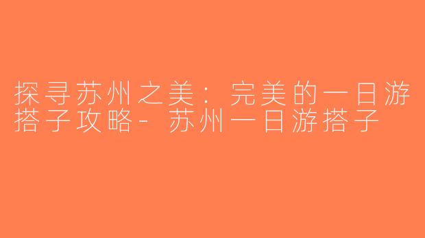 探寻苏州之美：完美的一日游搭子攻略-苏州一日游搭子