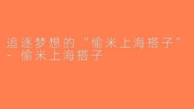 追逐梦想的“偷米上海搭子”-偷米上海搭子