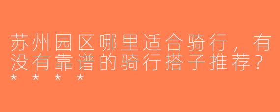 苏州园区哪里适合骑行，有没有靠谱的骑行搭子推荐？****