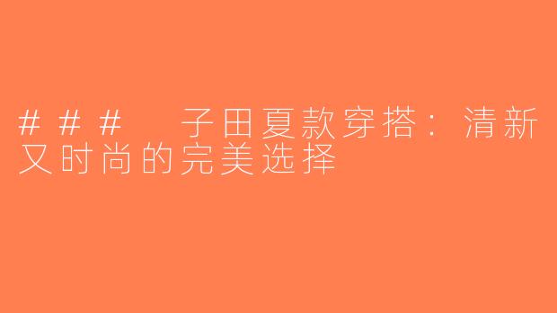 ### 子田夏款穿搭：清新又时尚的完美选择
