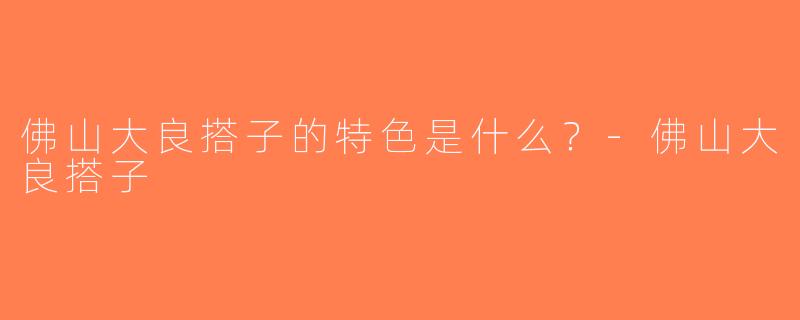 佛山大良搭子的特色是什么？-佛山大良搭子