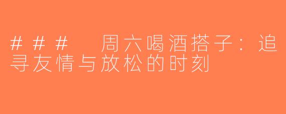 ### 周六喝酒搭子：追寻友情与放松的时刻