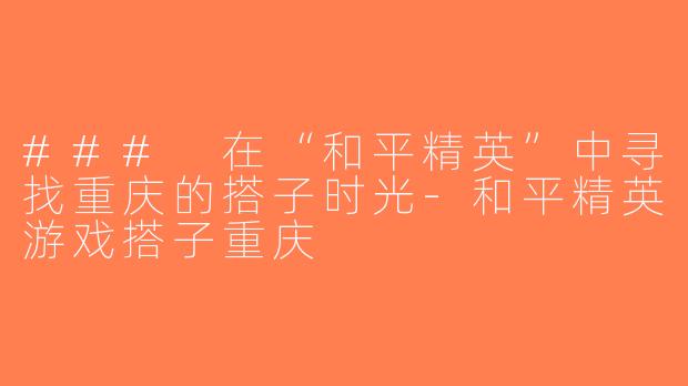 ### 在“和平精英”中寻找重庆的搭子时光-和平精英游戏搭子重庆