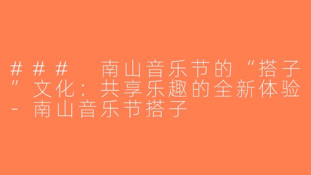 ### 南山音乐节的“搭子”文化：共享乐趣的全新体验-南山音乐节搭子