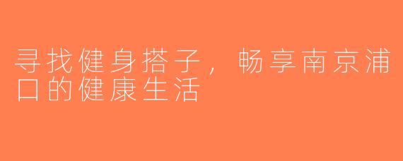寻找健身搭子，畅享南京浦口的健康生活