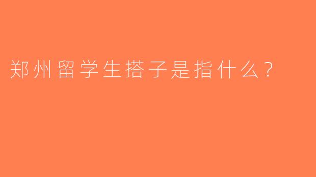 郑州留学生搭子是指什么？