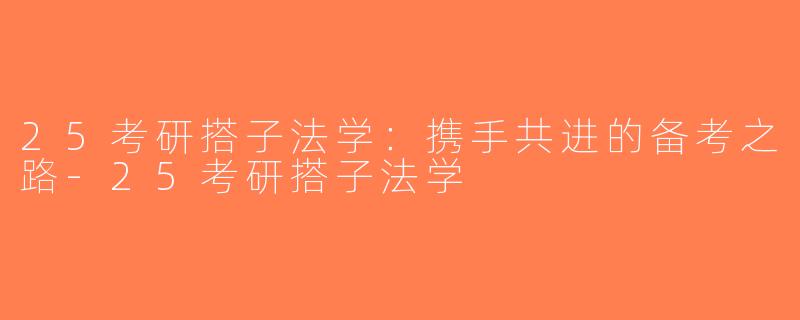 25考研搭子法学：携手共进的备考之路-25考研搭子法学