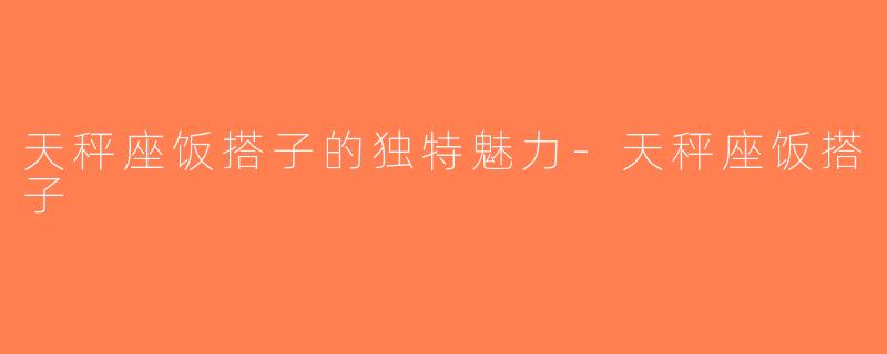 天秤座饭搭子的独特魅力-天秤座饭搭子