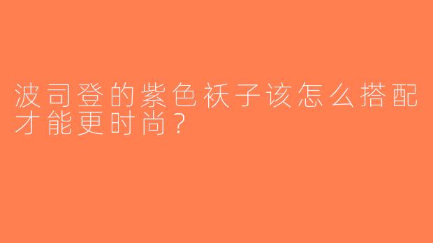 波司登的紫色袄子该怎么搭配才能更时尚？