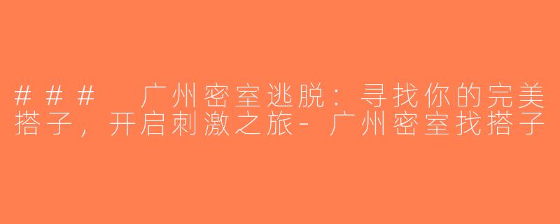 ### 广州密室逃脱：寻找你的完美搭子，开启刺激之旅-广州密室找搭子