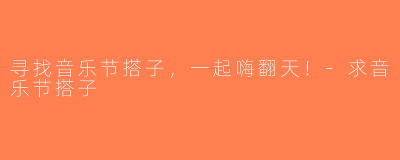 寻找音乐节搭子，一起嗨翻天！-求音乐节搭子