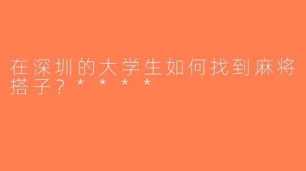 在深圳的大学生如何找到麻将搭子？****