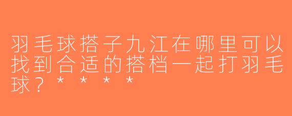 羽毛球搭子九江在哪里可以找到合适的搭档一起打羽毛球？****