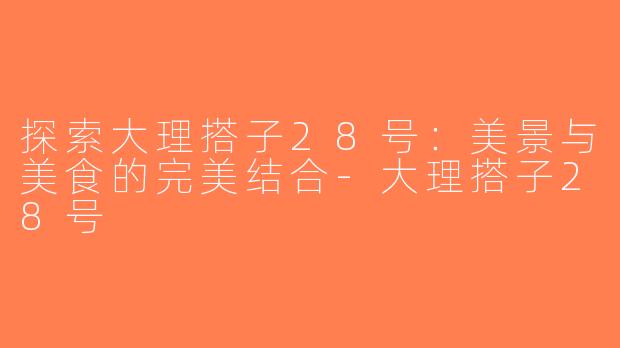 探索大理搭子28号：美景与美食的完美结合-大理搭子28号
