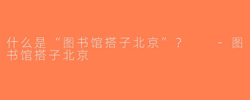 什么是“图书馆搭子北京”？  -图书馆搭子北京