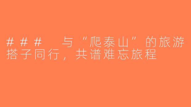 ### 与“爬泰山”的旅游搭子同行，共谱难忘旅程