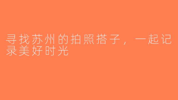 寻找苏州的拍照搭子，一起记录美好时光
