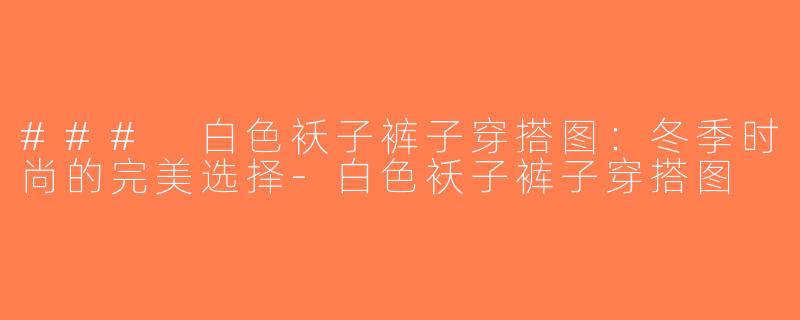 ### 白色袄子裤子穿搭图：冬季时尚的完美选择-白色袄子裤子穿搭图