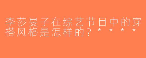 李莎旻子在综艺节目中的穿搭风格是怎样的？****